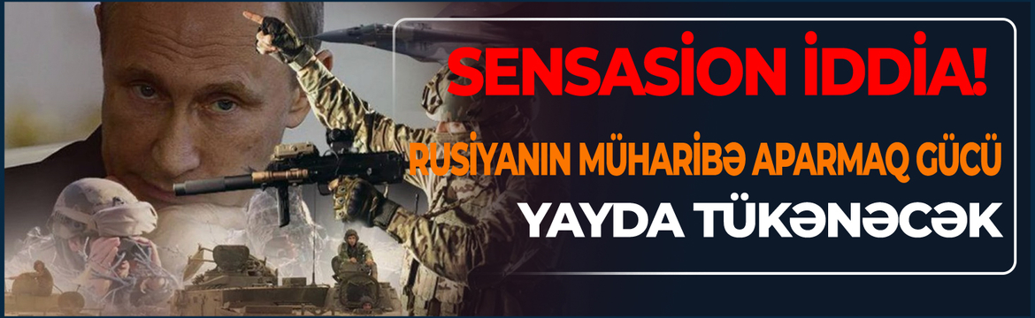 Rusiyanın müharibə aparmaq gücü yayda tükənəcək - SENSASİON İDDİA!