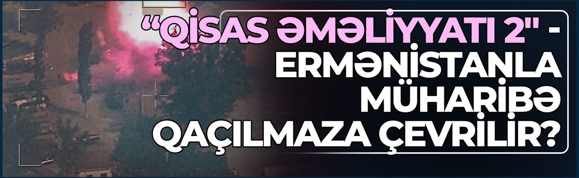 “Qisas əməliyyatı 2" - Ermənistanla müharibə qaçılmaza çevrilir?