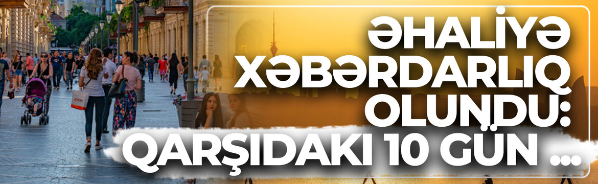 Azərbaycanda əhaliyə xəbərdarlıq olundu: Qarşıdakı 10 gün...