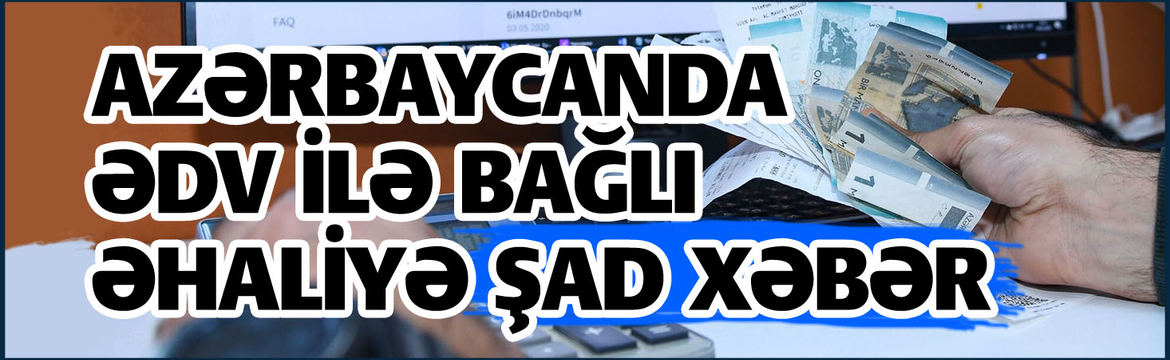 Azərbaycanda ƏDV ilə bağlı ƏHALİYƏ ŞAD XƏBƏR!